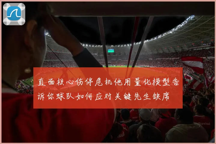 直面核心伤停危机他用量化模型告诉你球队如何应对关键先生缺席