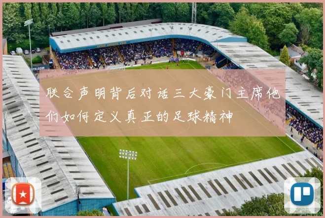 联合声明背后对话三大豪门主席他们如何定义真正的足球精神