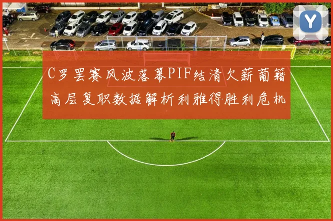 C罗罢赛风波落幕PIF结清欠薪葡籍高层复职数据解析利雅得胜利危机管理策略